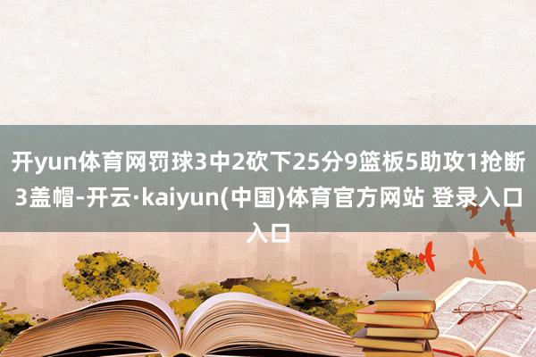 开yun体育网罚球3中2砍下25分9篮板5助攻1抢断3盖帽-开云·kaiyun(中国)体育官方网站 登录入口