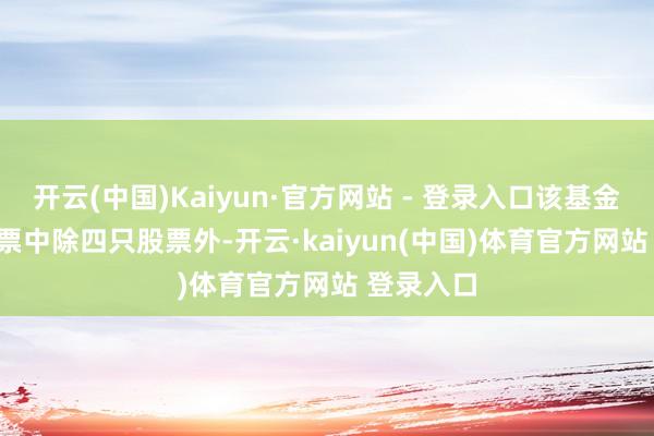 开云(中国)Kaiyun·官方网站 - 登录入口该基金 56 只股票中除四只股票外-开云·kaiyun(中国)体育官方网站 登录入口