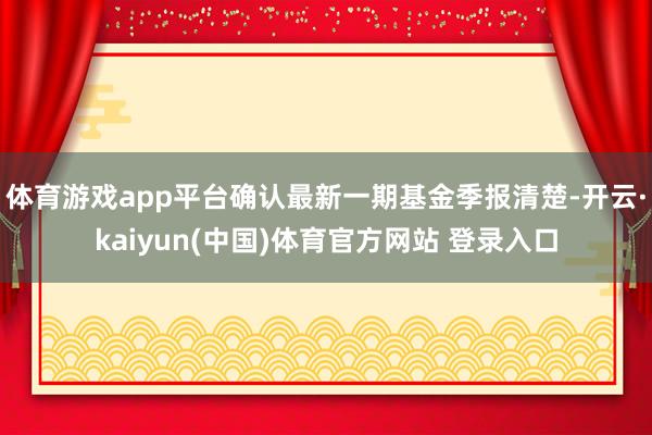 体育游戏app平台确认最新一期基金季报清楚-开云·kaiyun(中国)体育官方网站 登录入口