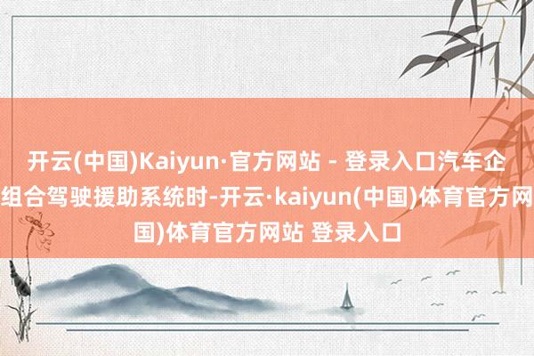 开云(中国)Kaiyun·官方网站 - 登录入口汽车企业在搭载L2组合驾驶援助系统时-开云·kaiyun(中国)体育官方网站 登录入口