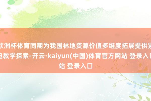 欧洲杯体育同期为我国林地资源价值多维度拓展提供紧迫教学探索-开云·kaiyun(中国)体育官方网站 登录入口