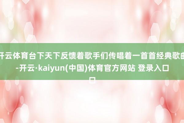 开云体育台下天下反馈着歌手们传唱着一首首经典歌曲-开云·kaiyun(中国)体育官方网站 登录入口