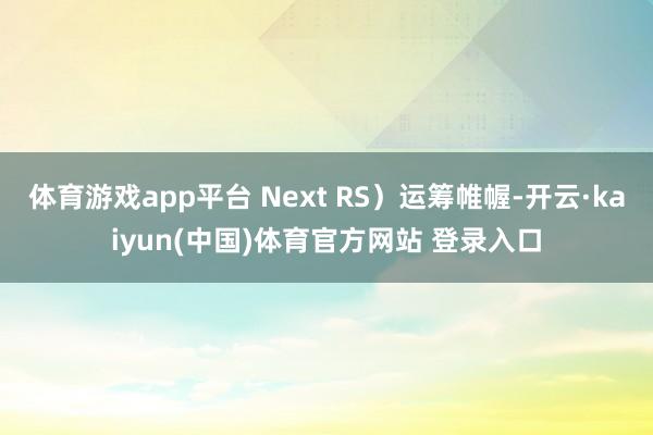 体育游戏app平台 Next RS）运筹帷幄-开云·kaiyun(中国)体育官方网站 登录入口