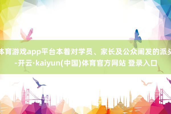 体育游戏app平台本着对学员、家长及公众阐发的派头-开云·kaiyun(中国)体育官方网站 登录入口