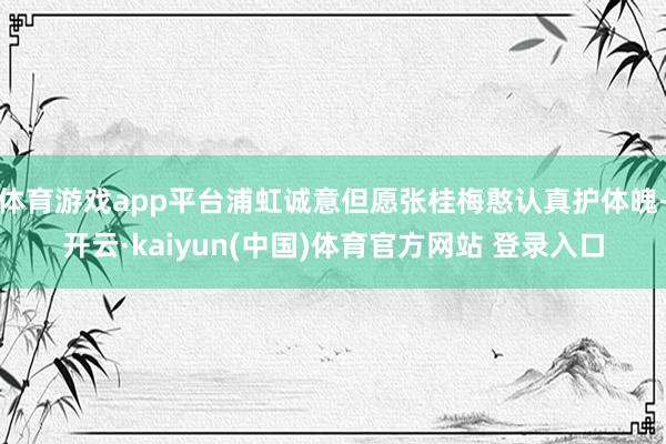 体育游戏app平台浦虹诚意但愿张桂梅憨认真护体魄-开云·kaiyun(中国)体育官方网站 登录入口