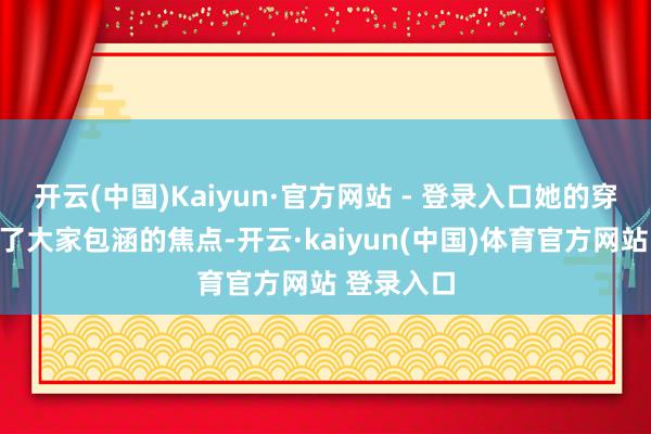 开云(中国)Kaiyun·官方网站 - 登录入口她的穿搭也成为了大家包涵的焦点-开云·kaiyun(中国)体育官方网站 登录入口