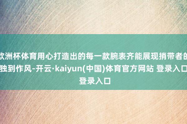 欧洲杯体育用心打造出的每一款腕表齐能展现捎带者的独到作风-开云·kaiyun(中国)体育官方网站 登录入口