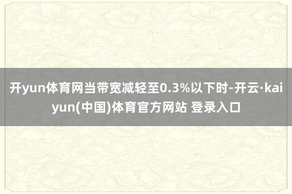 开yun体育网当带宽减轻至0.3%以下时-开云·kaiyun(中国)体育官方网站 登录入口