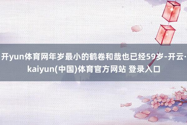开yun体育网年岁最小的鹤卷和哉也已经59岁-开云·kaiyun(中国)体育官方网站 登录入口
