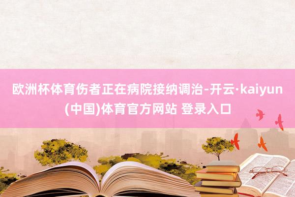 欧洲杯体育伤者正在病院接纳调治-开云·kaiyun(中国)体育官方网站 登录入口