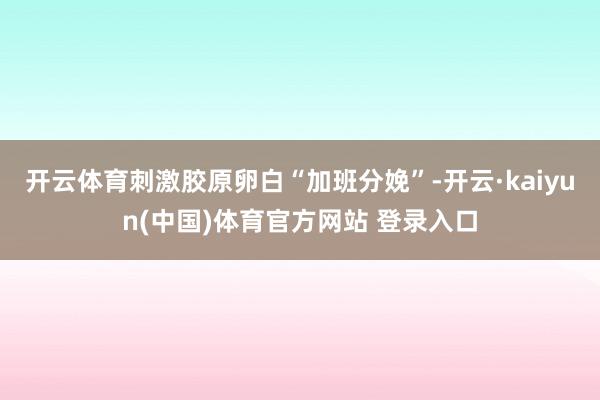 开云体育刺激胶原卵白“加班分娩”-开云·kaiyun(中国)体育官方网站 登录入口