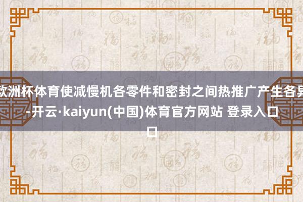欧洲杯体育使减慢机各零件和密封之间热推广产生各异-开云·kaiyun(中国)体育官方网站 登录入口