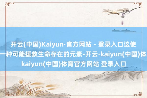 开云(中国)Kaiyun·官方网站 - 登录入口这使得硅成为除碳除外另一种可能援救生命存在的元素-开云·kaiyun(中国)体育官方网站 登录入口