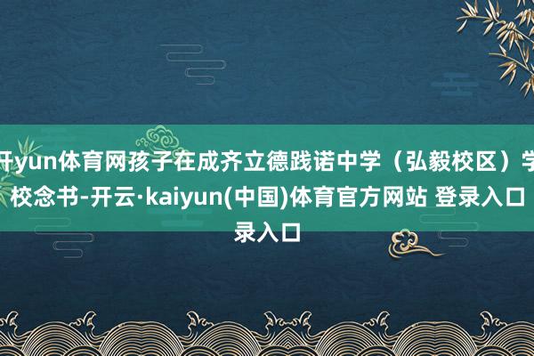 开yun体育网孩子在成齐立德践诺中学（弘毅校区）学校念书-开云·kaiyun(中国)体育官方网站 登录入口