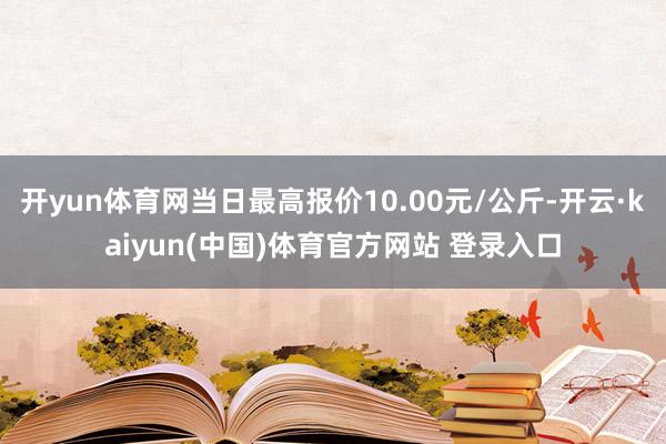 开yun体育网当日最高报价10.00元/公斤-开云·kaiyun(中国)体育官方网站 登录入口