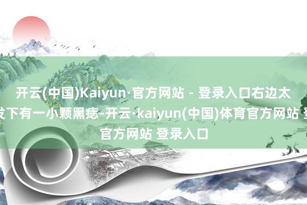 开云(中国)Kaiyun·官方网站 - 登录入口右边太阳穴头发下有一小颗黑痣-开云·kaiyun(中国)体育官方网站 登录入口