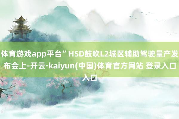 体育游戏app平台”HSD鼓吹L2城区辅助驾驶量产发布会上-开云·kaiyun(中国)体育官方网站 登录入口