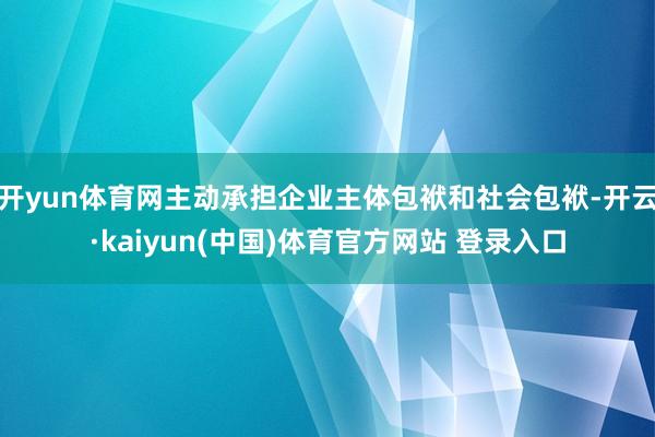 开yun体育网主动承担企业主体包袱和社会包袱-开云·kaiyun(中国)体育官方网站 登录入口