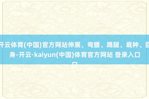 开云体育(中国)官方网站伸展、弯腰、踢腿、栽种、回身-开云·kaiyun(中国)体育官方网站 登录入口
