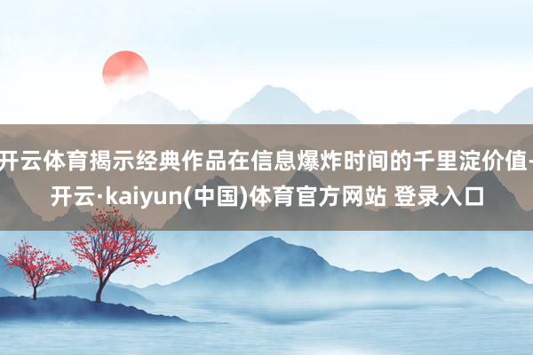 开云体育揭示经典作品在信息爆炸时间的千里淀价值-开云·kaiyun(中国)体育官方网站 登录入口