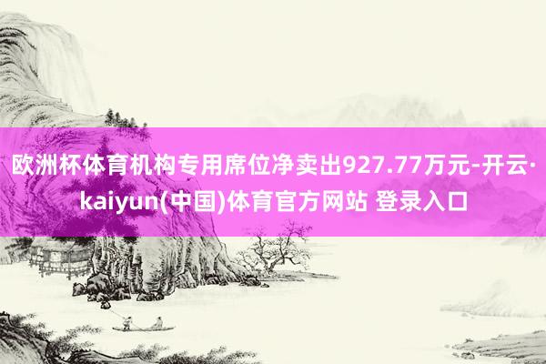 欧洲杯体育机构专用席位净卖出927.77万元-开云·kaiyun(中国)体育官方网站 登录入口