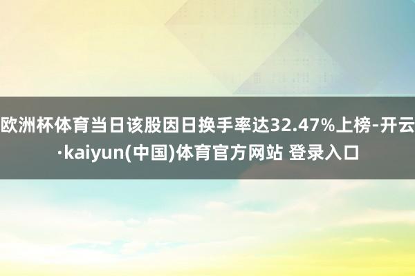 欧洲杯体育当日该股因日换手率达32.47%上榜-开云·kaiyun(中国)体育官方网站 登录入口