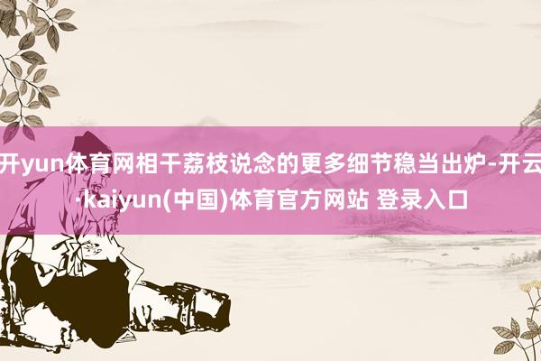 开yun体育网相干荔枝说念的更多细节稳当出炉-开云·kaiyun(中国)体育官方网站 登录入口