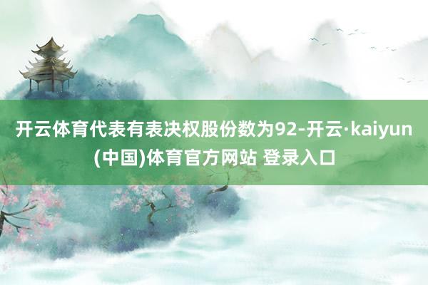 开云体育代表有表决权股份数为92-开云·kaiyun(中国)体育官方网站 登录入口