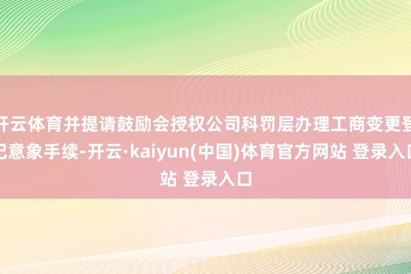 开云体育并提请鼓励会授权公司科罚层办理工商变更登记意象手续-开云·kaiyun(中国)体育官方网站 登录入口