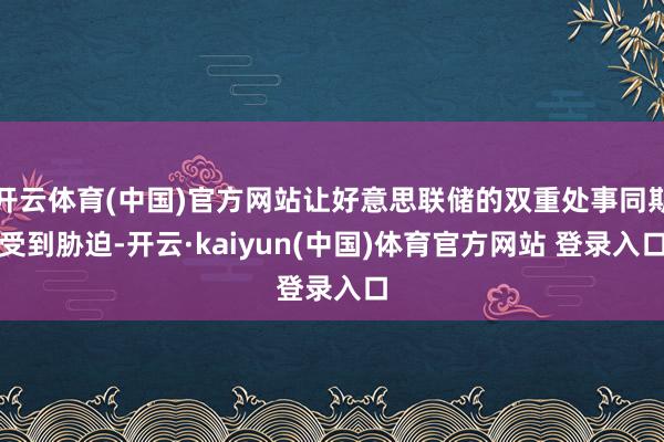 开云体育(中国)官方网站让好意思联储的双重处事同期受到胁迫-开云·kaiyun(中国)体育官方网站 登录入口