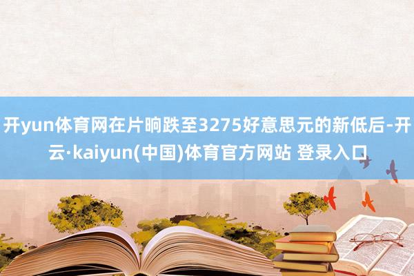 开yun体育网在片晌跌至3275好意思元的新低后-开云·kaiyun(中国)体育官方网站 登录入口