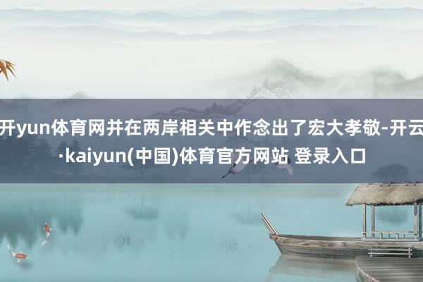 开yun体育网并在两岸相关中作念出了宏大孝敬-开云·kaiyun(中国)体育官方网站 登录入口