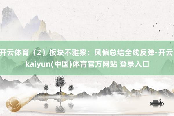 开云体育（2）板块不雅察：风偏总结全线反弹-开云·kaiyun(中国)体育官方网站 登录入口