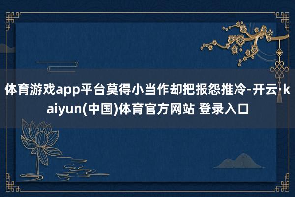 体育游戏app平台莫得小当作却把报怨推冷-开云·kaiyun(中国)体育官方网站 登录入口