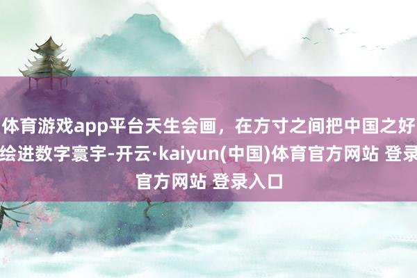 体育游戏app平台天生会画，在方寸之间把中国之好意思绘进数字寰宇-开云·kaiyun(中国)体育官方网站 登录入口