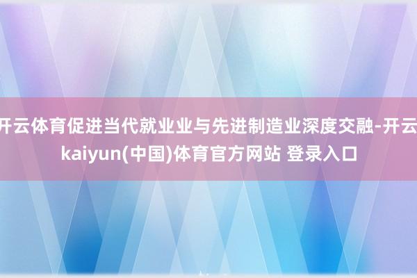 开云体育促进当代就业业与先进制造业深度交融-开云·kaiyun(中国)体育官方网站 登录入口