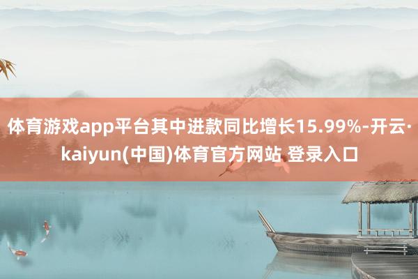体育游戏app平台其中进款同比增长15.99%-开云·kaiyun(中国)体育官方网站 登录入口