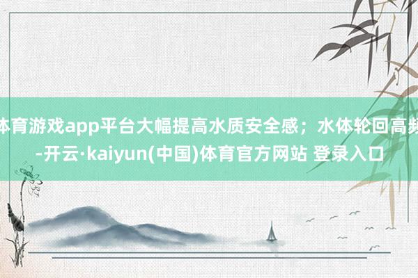 体育游戏app平台大幅提高水质安全感;水体轮回高频-开云·kaiyun(中国)体育官方网站 登录入口