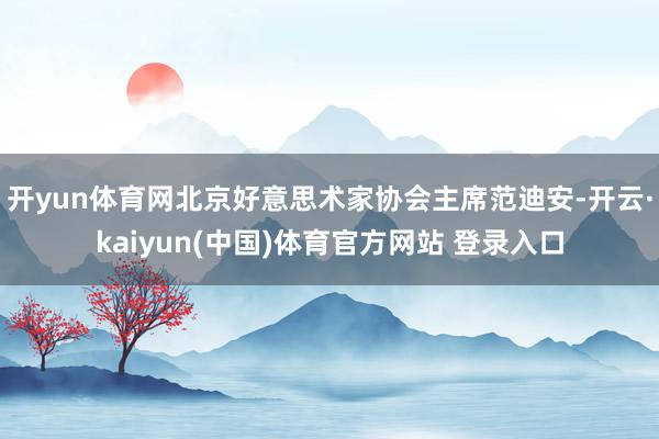 开yun体育网北京好意思术家协会主席范迪安-开云·kaiyun(中国)体育官方网站 登录入口