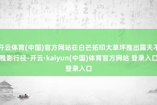 开云体育(中国)官方网站在白芒拓印大草坪推出露天不雅影行径-开云·kaiyun(中国)体育官方网站 登录入口