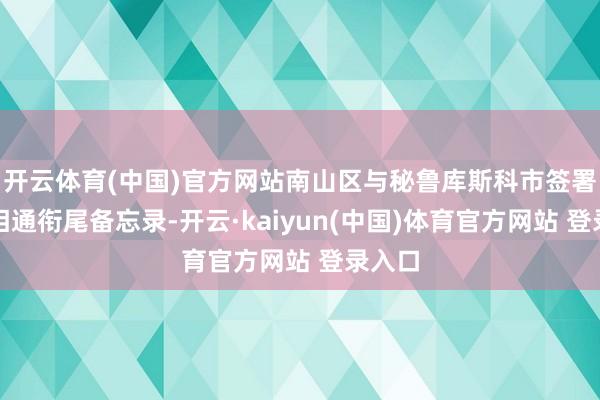 开云体育(中国)官方网站南山区与秘鲁库斯科市签署友好相通衔尾备忘录-开云·kaiyun(中国)体育官方网站 登录入口