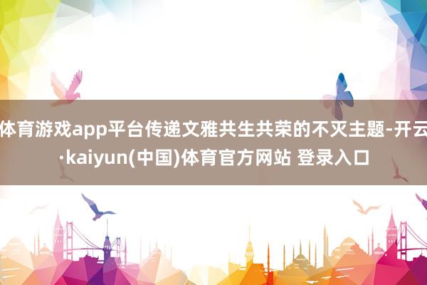 体育游戏app平台传递文雅共生共荣的不灭主题-开云·kaiyun(中国)体育官方网站 登录入口