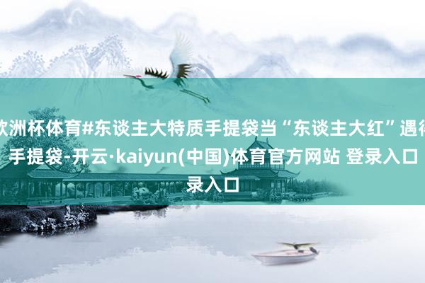 欧洲杯体育#东谈主大特质手提袋当“东谈主大红”遇得手提袋-开云·kaiyun(中国)体育官方网站 登录入口