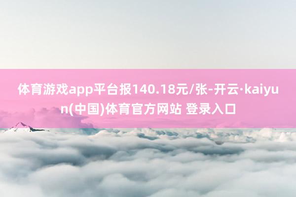 体育游戏app平台报140.18元/张-开云·kaiyun(中国)体育官方网站 登录入口