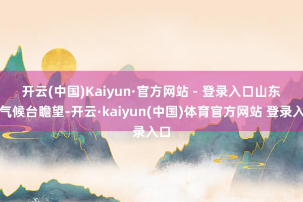开云(中国)Kaiyun·官方网站 - 登录入口　　山东省气候台瞻望-开云·kaiyun(中国)体育官方网站 登录入口