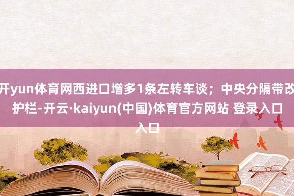开yun体育网西进口增多1条左转车谈；中央分隔带改护栏-开云·kaiyun(中国)体育官方网站 登录入口