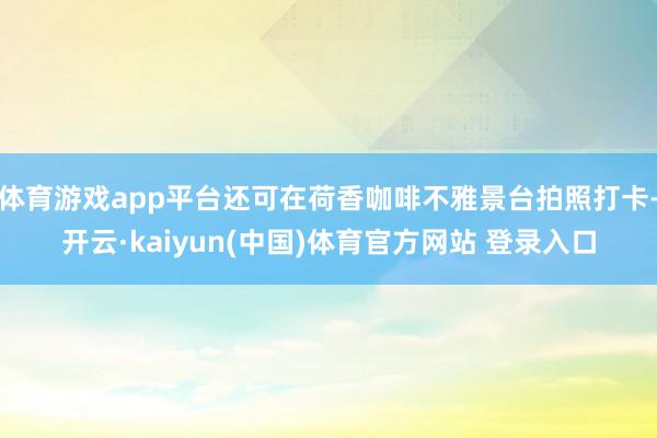 体育游戏app平台还可在荷香咖啡不雅景台拍照打卡-开云·kaiyun(中国)体育官方网站 登录入口