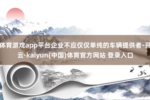 体育游戏app平台企业不应仅仅单纯的车辆提供者-开云·kaiyun(中国)体育官方网站 登录入口