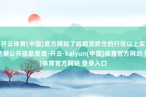 开云体育(中国)官方网站了结期货抓仓的行径以上实质为本站据公开信息整理-开云·kaiyun(中国)体育官方网站 登录入口