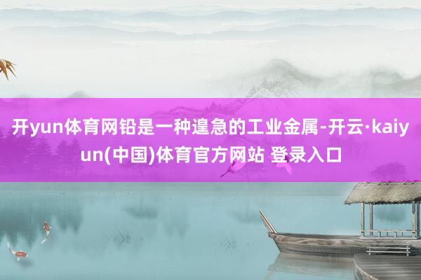 开yun体育网铅是一种遑急的工业金属-开云·kaiyun(中国)体育官方网站 登录入口